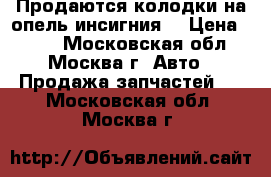 Продаются колодки на опель инсигния  › Цена ­ 500 - Московская обл., Москва г. Авто » Продажа запчастей   . Московская обл.,Москва г.